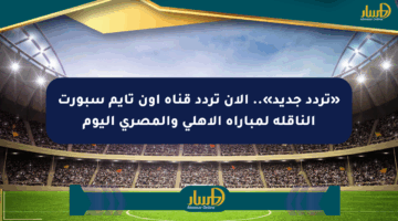 «تردد جديد».. الآن تردد قناة أون تايم سبورت الناقلة لمباراة الأهلي والمصري اليوم